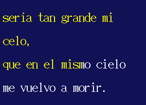 seria tan grande mi

celo,

que en el mismo cielo

me vuelvo a morir.