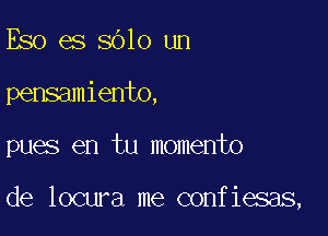 Eso es 8010 um

pensamiento,

pues en tu momento

de locura me confiesas,