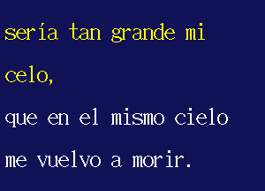 seria tan grande mi

celo,

que en el mismo cielo

me vuelvo a morir.