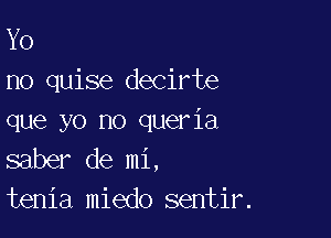 Y0
no quise decirte

que yo no queria
saber de mi,
tenia miedo sentir.