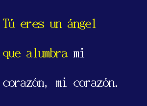 TU eres un angel

que alumbra mi

corazOn, mi corazdn.