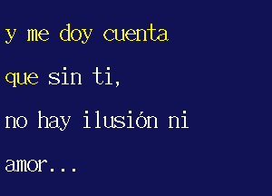 y me doy cuenta

que sin ti,
no hay ilusiOn ni

amor. . .