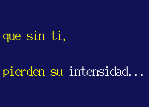 que sin ti,

pierden su intensidad...