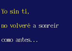 Y0 sin ti,

no volver a sonreir

como antes...