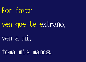 Por favor
ven que te extra o,

ven a mi,

toma mis manos,