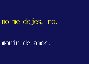 no me dejes, no,

morir de amor.