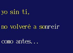 yo sin ti,

no volver a sonreir

como antes...