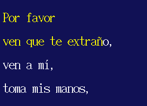 Por favor
ven que te extra o,

ven a mi,

toma mis manos,