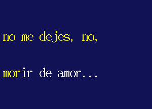 no me dejes, no,

morir de amor...