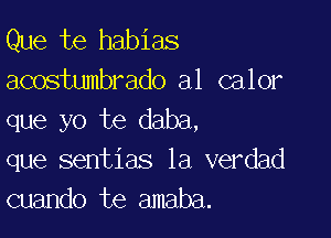 Que te habias
acostumbrado a1 calor

que yo te daba,
que sentias la verdad
cuando te amaba.