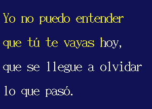 Yo no puedo entender

que t0 te vayas hoy,

que se llegue a olvidar

lo que paso.