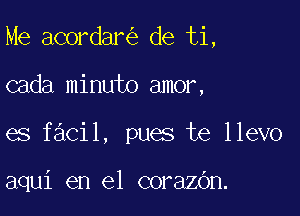 Me acordar de ti,
cada minuto amor,

es facil, pues te llevo

aqui en el corazOn.