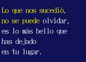 Lo que nos sucedio,
no se puede olvidar,

es lo mas bello que
has dejado
en tu lugar.