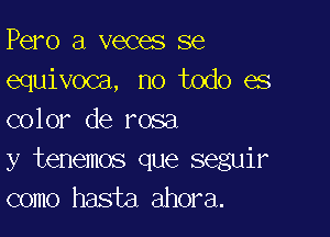 Pero a veces se
equivoca, no todo es

color de rosa
y tenemos que seguir
como hasta ahora.