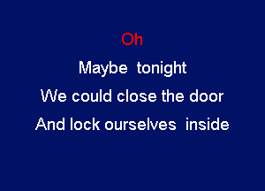 Maybe tonight

We could close the door

And lock ourselves inside