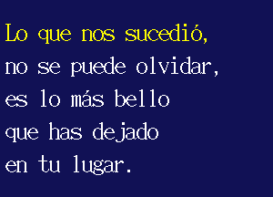 Lo que nos sucedio,
no se puede olvidar,

es lo mas bello
que has dejado
en tu lugar.