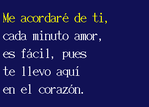 Me acordar de ti,
cada minuto amor,

es facil, pues
te llevo aqui
en el corazdn.