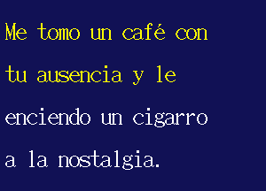 Me tomo un caf con
tu ausencia y le

enciendo un cigarro

a la nostalgia.