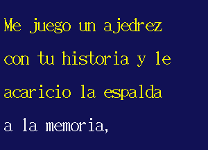 Me juego un ajedrez

con tu historia y le
acaricio 1a espalda

a la memoria,