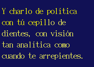 Y Charlo de politica
con tu cepillo de
dienta, con visic'm
tan analitica como
cuando te arrepientes.