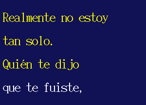 Realmente no estoy

tan solo.

Qui n te dijo

que te fuiste,