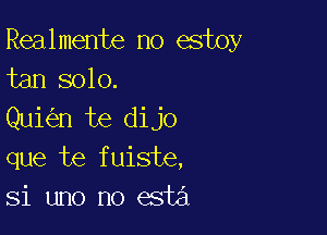 Realmente no estoy
tan solo.

Qui n te dijo
que te fuiste,
Si uno no esta