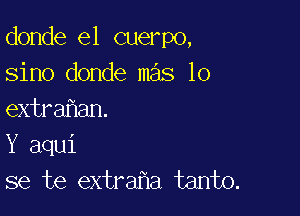 donde e1 cuerpo,
sino donde mas lo

extra an.
Y aqui
se te extra a tanto.