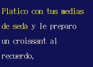 Platico con tus medias

de seda y le prepare

un croissant a1

recuerdo,