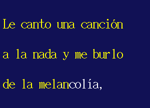 Le canto una canCiOn

a la nada y me burlo

de la melancolia,