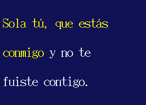 Sola ta, que estas

conmigo y no te

fuiste contigo.