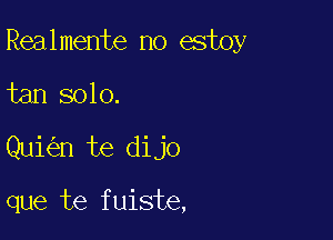 Realmente no estoy

tan solo.

Qui n te dijo

que te fuiste,