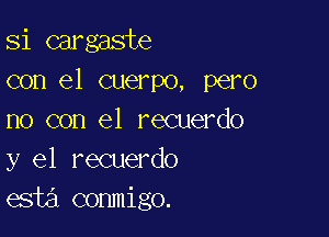 Si cargaste
con el cuerpo, pero

no con el recuerdo
y el recuerdo
esta conmigo.