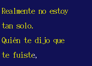 Realmente no estoy

tan solo.

Qui n te dijo que

te fuiste,