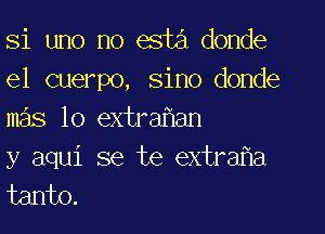 Si uno no esta donde
e1 cuerpo, sino donde

mas lo extra an
y aqui se te extraha
tanto.