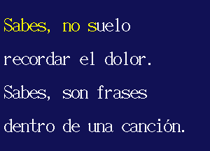 Sabes, no suelo

recordar el dolor.

Sabes, son frases

dentro de una canciOn.