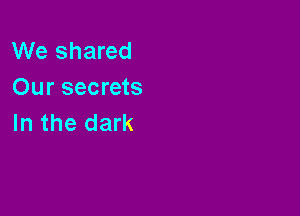 We shared
Our secrets

In the dark