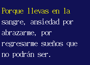 Porque llevas en la
sangre, ansiedad por

abrazarme, por
regresarme suefxos que
no podra'ln ser.