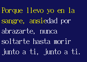 Porque llevo yo en la
sangre, ansiedad por
abrazarte, nunca
soltarte hasta morir

junto a ti, junto a ti.