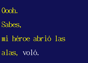 Oooh.
Babes,

mi h roe abrio las

alas, volO.