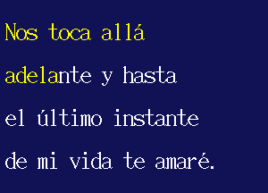 Nos toca alla
adelante y hasta

el Ultimo instante

de mi Vida te amar .