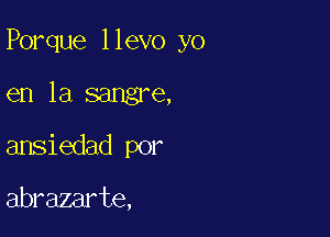 Porque llevo yo

en la sangre,
ansiedad por

abrazarte,