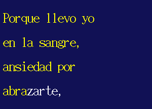 Porque llevo yo

en la sangre,
ansiedad por

abrazarte,