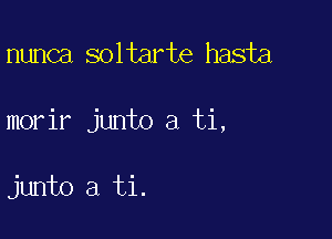 nunca soltarte hasta

morir junto a ti,

junto a ti.