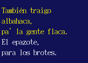 Tambi n traigo
albahaca,

pa, la gente flaca.
E1 epazote,
para los brotes.