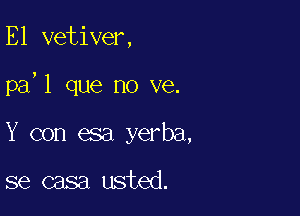 E1 vetiver,

pa,1 que no ve.

Y con esa yerba,

se casa usted.