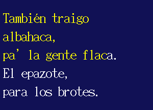 Tambi n traigo
albahaca,

pa, la gente flaca.
E1 epazote,
para los brotes.