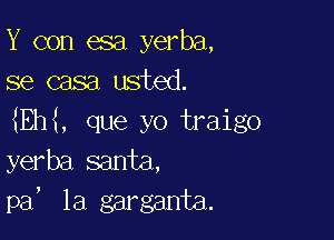 Y con esa yerba,
se casa usted.

Eh , que yo traigo

yerba santa,

!

pa la garganta.