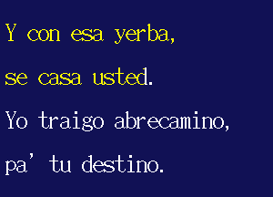 Y con esa yerba,
se casa usted.

Yo traigo abrecamino,

pa, tu destino.