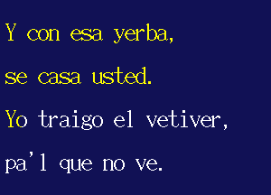 Y con esa yerba,
se casa usted.

Yo traigo el vetiver,

pa'l que no ve.