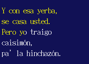 Y con esa yerba,
se casa usted.

Pero yo traigo
caisimOn,

!

pa la hinchazOn.